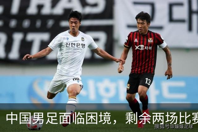 中国男足面临困境，剩余两场比赛决定未来命运
