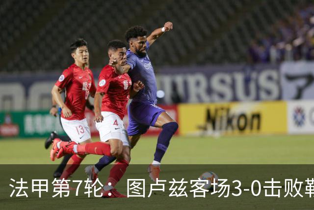 法甲第7轮：图卢兹客场3-0击败勒芒，积分跃升至第七位